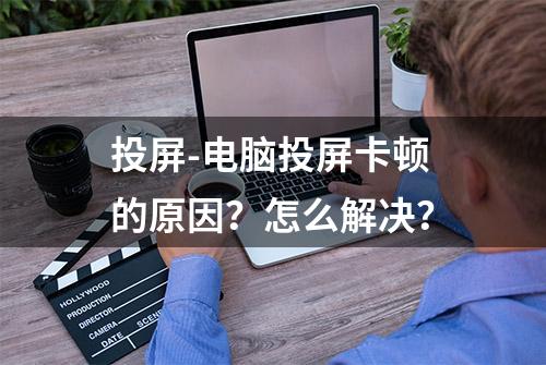 投屏-电脑投屏卡顿的原因？怎么解决？