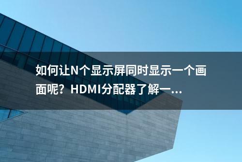 如何让N个显示屏同时显示一个画面呢？HDMI分配器了解一下！