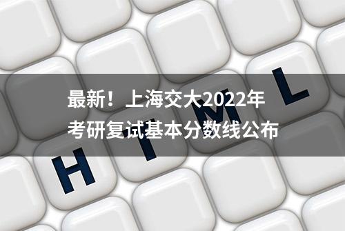 最新！上海交大2022年考研复试基本分数线公布