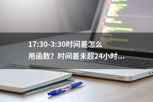 17:30-3:30时间差怎么用函数？时间差未超24小时和超24小时有别哦