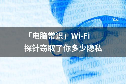 「电脑常识」Wi-Fi探针窃取了你多少隐私