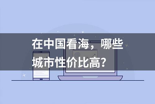 在中国看海，哪些城市性价比高？