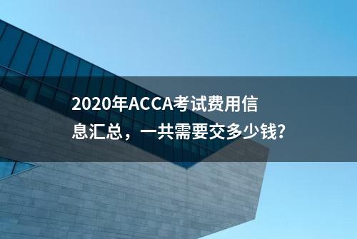 2020年ACCA考试费用信息汇总，一共需要交多少钱？