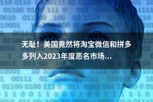 无耻！美国竟然将淘宝微信和拼多多列入2023年度恶名市场列表！