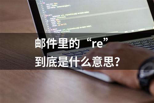 邮件里的“re”到底是什么意思？