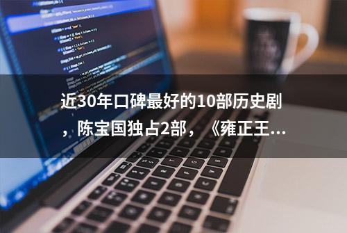 近30年口碑最好的10部历史剧，陈宝国独占2部，《雍正王朝》仅第5