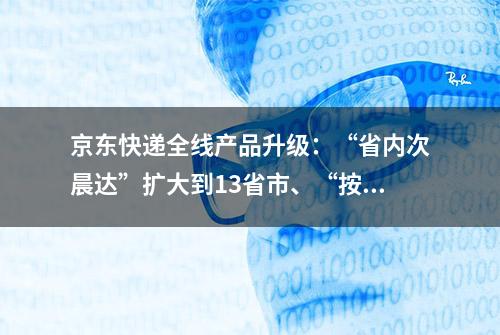 京东快递全线产品升级：“省内次晨达”扩大到13省市、“按需揽派”来了！