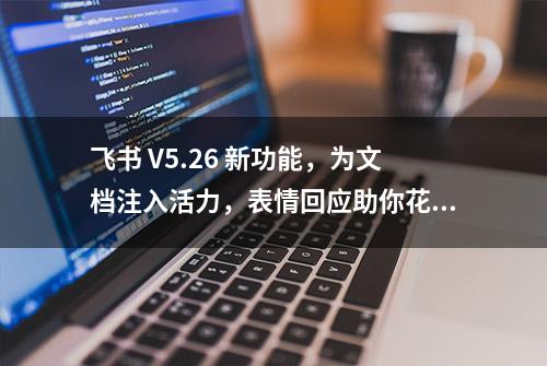 飞书 V5.26 新功能，为文档注入活力，表情回应助你花式夸夸！