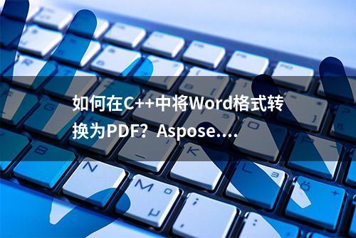 如何在C++中将Word格式转换为PDF？Aspose.Words快速解决