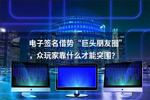 电子签名借势“巨头朋友圈”，众玩家靠什么才能突围？