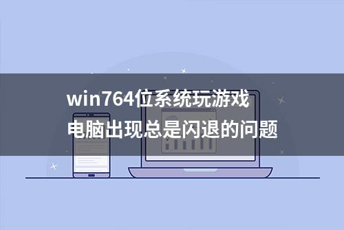 win764位系统玩游戏电脑出现总是闪退的问题