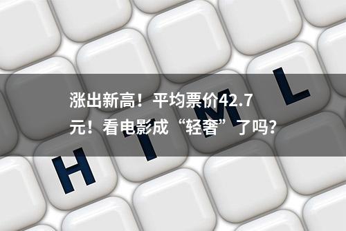 涨出新高！平均票价42.7元！看电影成“轻奢”了吗？