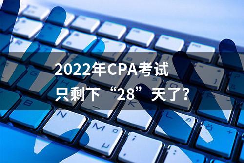 2022年CPA考试只剩下“28”天了？