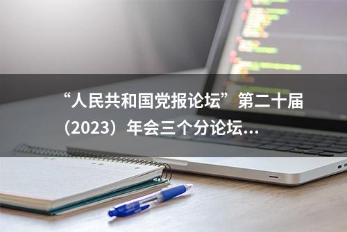 “人民共和国党报论坛”第二十届（2023）年会三个分论坛同时举行