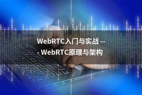 WebRTC入门与实战 --- WebRTC原理与架构