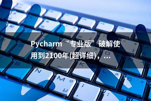 Pycharm“专业版”破解使用到2100年(超详细)，太秀太赞！码住