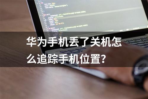 华为手机丢了关机怎么追踪手机位置？