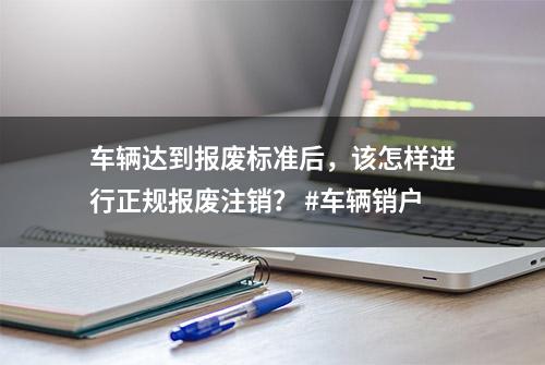 车辆达到报废标准后，该怎样进行正规报废注销？ #车辆销户