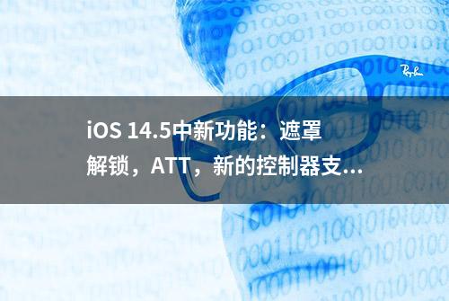 iOS 14.5中新功能：遮罩解锁，ATT，新的控制器支持等