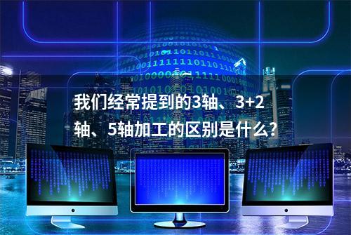 我们经常提到的3轴、3+2轴、5轴加工的区别是什么？