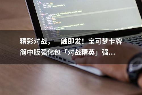 精彩对战，一触即发！宝可梦卡牌简中版强化包「对战精英」强势登场