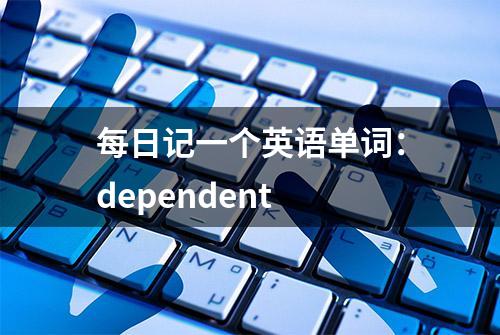 每日记一个英语单词：dependent