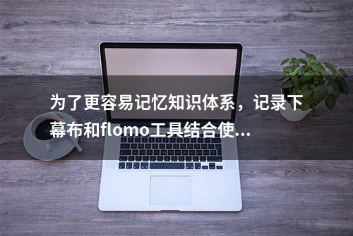 为了更容易记忆知识体系，记录下幕布和flomo工具结合使用的感受