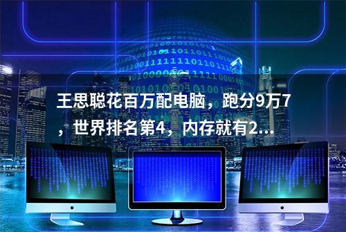 王思聪花百万配电脑，跑分9万7，世界排名第4，内存就有2个T