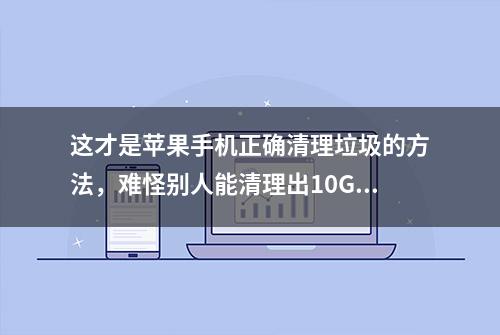 这才是苹果手机正确清理垃圾的方法，难怪别人能清理出10GB