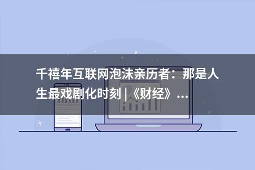 千禧年互联网泡沫亲历者：那是人生最戏剧化时刻 |《财经》特别报道