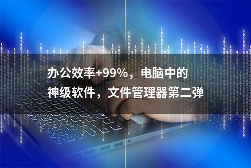 办公效率+99%，电脑中的神级软件，文件管理器第二弹