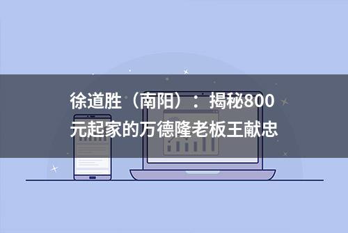 徐道胜（南阳）：揭秘800元起家的万德隆老板王献忠