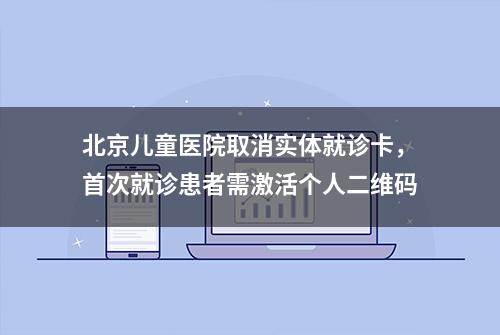 北京儿童医院取消实体就诊卡，首次就诊患者需激活个人二维码