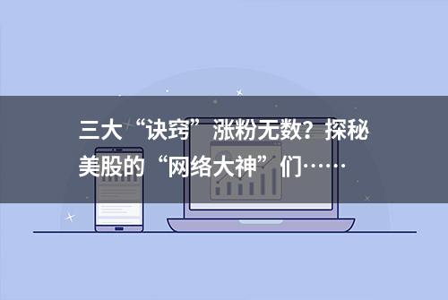 三大“诀窍”涨粉无数？探秘美股的“网络大神”们……