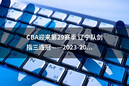 CBA迎来第29赛季 辽宁队剑指三连冠——2023-2024赛季CBA前瞻