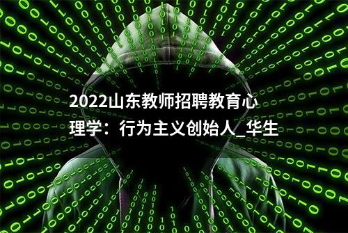 2022山东教师招聘教育心理学：行为主义创始人_华生