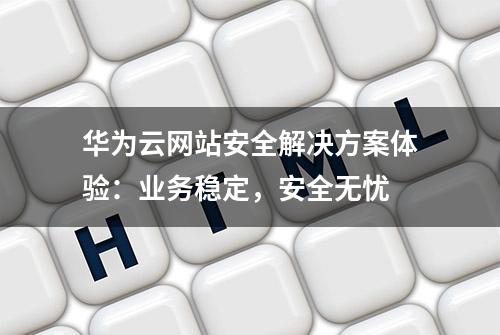 华为云网站安全解决方案体验：业务稳定，安全无忧