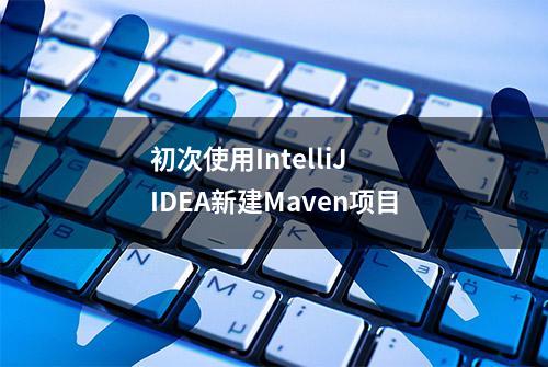 初次使用IntelliJ IDEA新建Maven项目