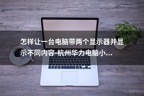 怎样让一台电脑带两个显示器并显示不同内容-杭州华力电脑小知识