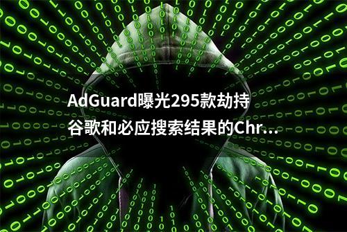 AdGuard曝光295款劫持谷歌和必应搜索结果的Chrome恶意扩展程序