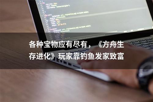 各种宝物应有尽有，《方舟生存进化》玩家靠钓鱼发家致富