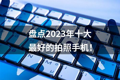 盘点2023年十大最好的拍照手机！