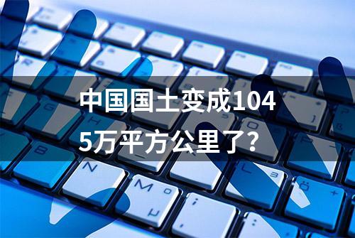 中国国土变成1045万平方公里了？