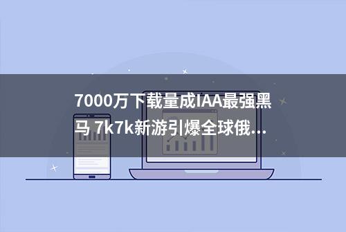 7000万下载量成IAA最强黑马 7k7k新游引爆全球俄罗斯方块消除热潮