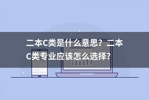 二本C类是什么意思？二本C类专业应该怎么选择？