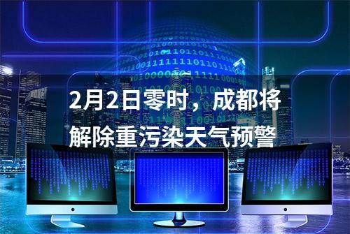 2月2日零时，成都将解除重污染天气预警