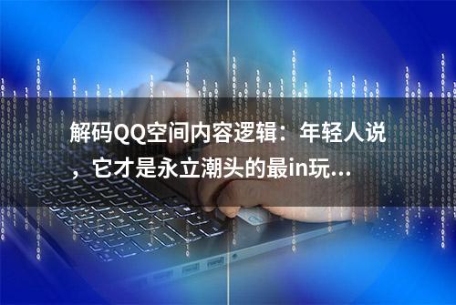 解码QQ空间内容逻辑：年轻人说，它才是永立潮头的最in玩家