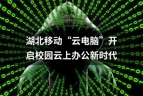 湖北移动“云电脑”开启校园云上办公新时代