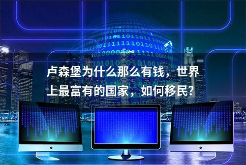 卢森堡为什么那么有钱，世界上最富有的国家，如何移民？