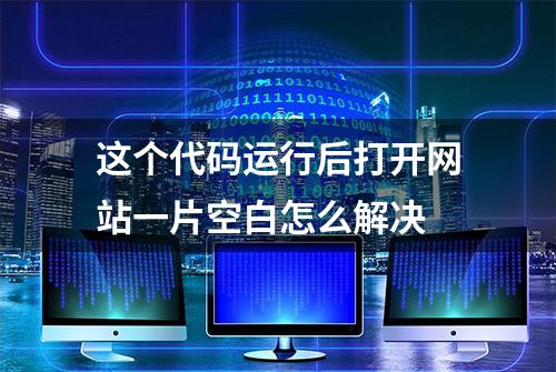 这个代码运行后打开网站一片空白怎么解决